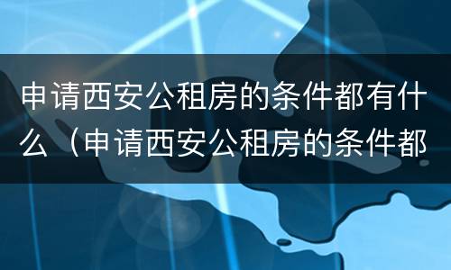 申请西安公租房的条件都有什么（申请西安公租房的条件都有什么要求）