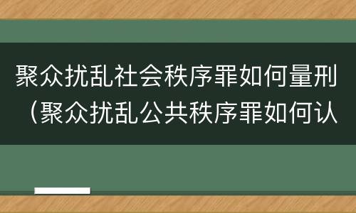 聚众扰乱社会秩序罪如何量刑（聚众扰乱公共秩序罪如何认定）