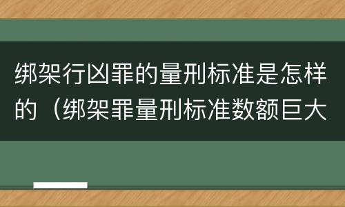 绑架行凶罪的量刑标准是怎样的（绑架罪量刑标准数额巨大）