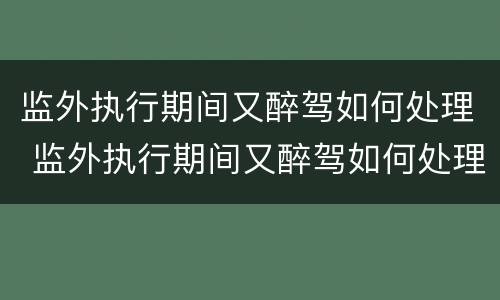 监外执行期间又醉驾如何处理 监外执行期间又醉驾如何处理呢