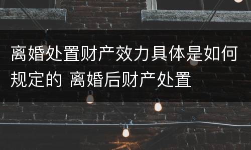 离婚处置财产效力具体是如何规定的 离婚后财产处置