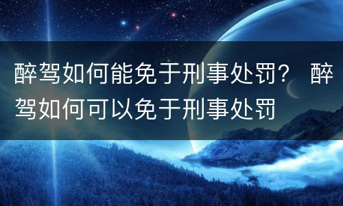 醉驾如何能免于刑事处罚？ 醉驾如何可以免于刑事处罚