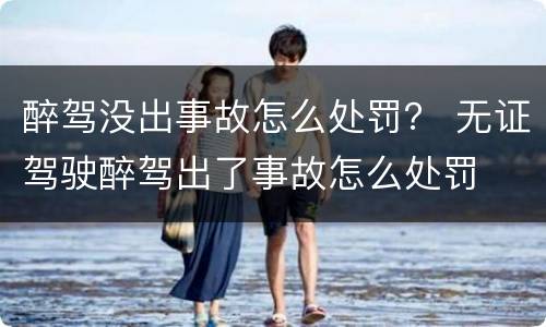 醉驾没出事故怎么处罚？ 无证驾驶醉驾出了事故怎么处罚