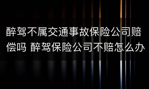 醉驾不属交通事故保险公司赔偿吗 醉驾保险公司不赔怎么办