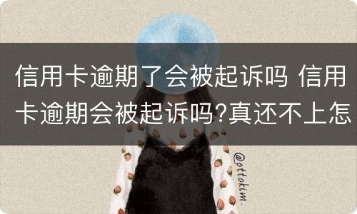 信用卡逾期了会被起诉吗 信用卡逾期会被起诉吗?真还不上怎么办