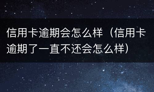 信用卡逾期会怎么样（信用卡逾期了一直不还会怎么样）