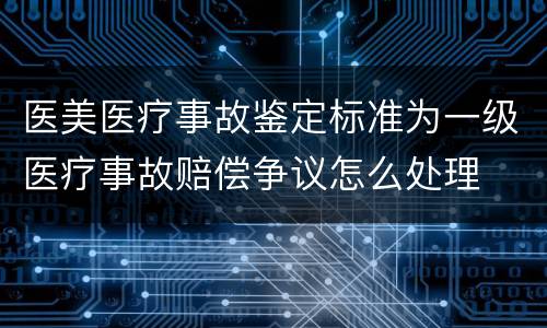 医美医疗事故鉴定标准为一级医疗事故赔偿争议怎么处理