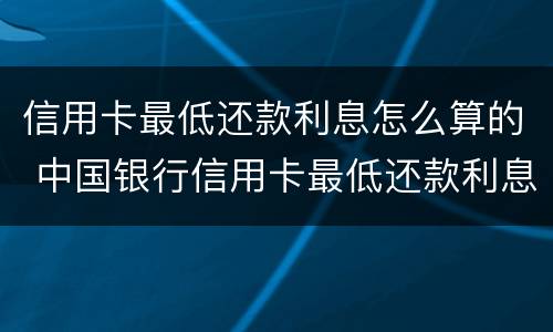 信用卡最低还款利息怎么算的 中国银行信用卡最低还款利息怎么算的