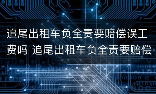 追尾出租车负全责要赔偿误工费吗 追尾出租车负全责要赔偿误工费吗,保险公司承担这个吗