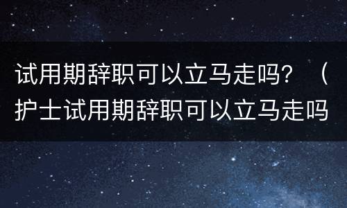 试用期辞职可以立马走吗？（护士试用期辞职可以立马走吗）
