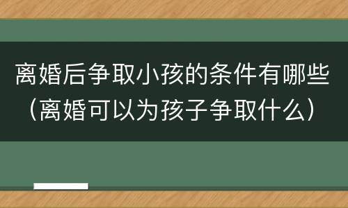 离婚后争取小孩的条件有哪些（离婚可以为孩子争取什么）
