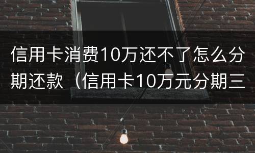 信用卡消费10万还不了怎么分期还款（信用卡10万元分期三年,月还多少）