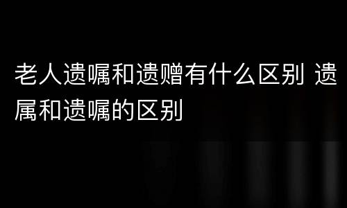 老人遗嘱和遗赠有什么区别 遗属和遗嘱的区别