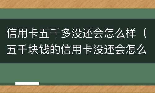 信用卡五千多没还会怎么样（五千块钱的信用卡没还会怎么样?）