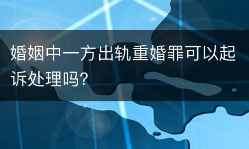 婚姻中一方出轨重婚罪可以起诉处理吗？