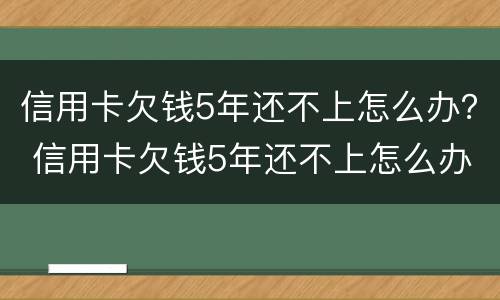 信用卡欠钱5年还不上怎么办？ 信用卡欠钱5年还不上怎么办