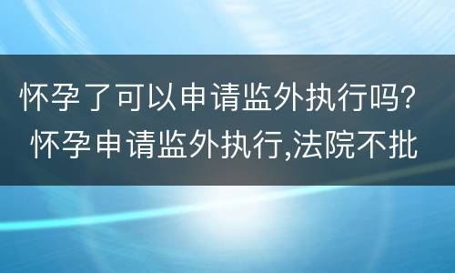 怀孕了可以申请监外执行吗？ 怀孕申请监外执行,法院不批