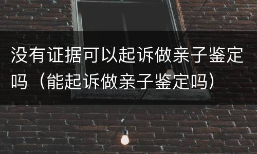 没有证据可以起诉做亲子鉴定吗（能起诉做亲子鉴定吗）