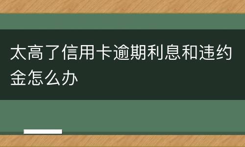 太高了信用卡逾期利息和违约金怎么办