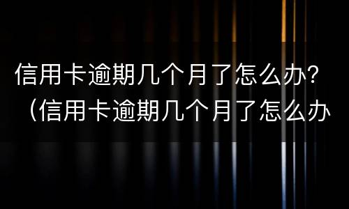 信用卡逾期几个月了怎么办？（信用卡逾期几个月了怎么办理）