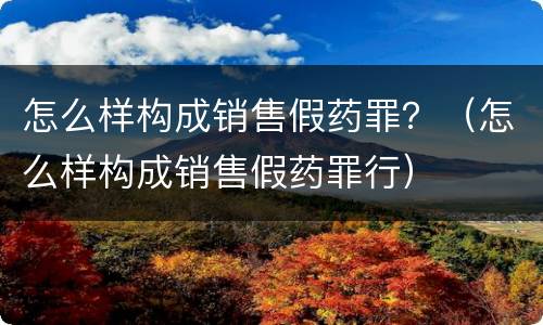 怎么样构成销售假药罪？（怎么样构成销售假药罪行）