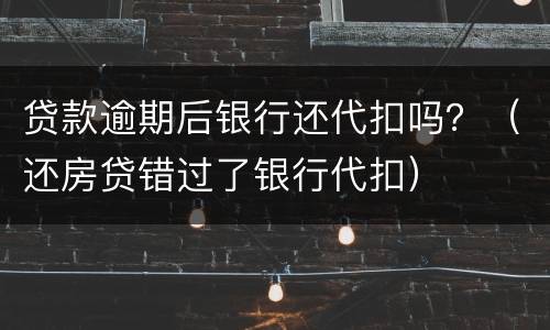 贷款逾期后银行还代扣吗？（还房贷错过了银行代扣）