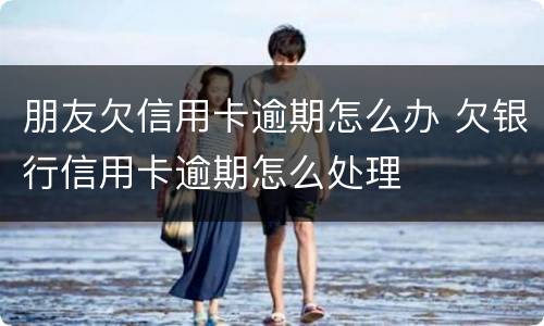朋友欠信用卡逾期怎么办 欠银行信用卡逾期怎么处理