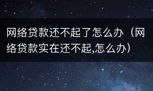 网络贷款还不起了怎么办（网络贷款实在还不起,怎么办）