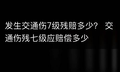 发生交通伤7级残赔多少？ 交通伤残七级应赔偿多少