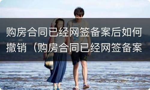 购房合同已经网签备案后如何撤销（购房合同已经网签备案后如何撤销抵押）