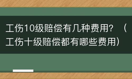 工伤10级赔偿有几种费用？（工伤十级赔偿都有哪些费用）