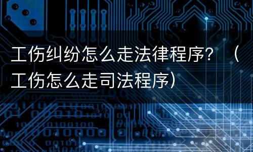 工伤纠纷怎么走法律程序？（工伤怎么走司法程序）