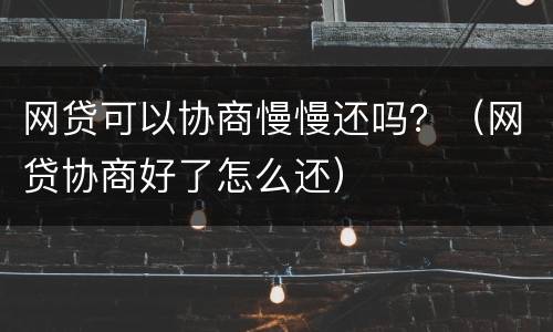 网贷可以协商慢慢还吗？（网贷协商好了怎么还）