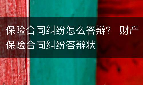 保险合同纠纷怎么答辩？ 财产保险合同纠纷答辩状