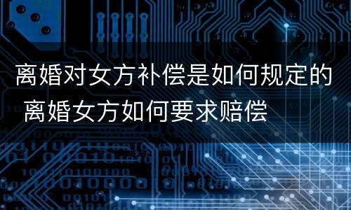 离婚对女方补偿是如何规定的 离婚女方如何要求赔偿