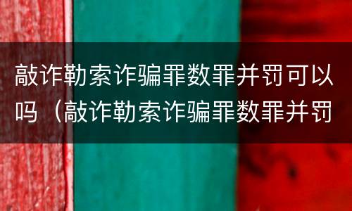 敲诈勒索诈骗罪数罪并罚可以吗（敲诈勒索诈骗罪数罪并罚可以吗判多少年）