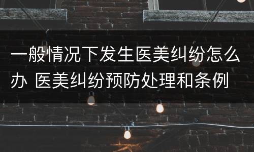 一般情况下发生医美纠纷怎么办 医美纠纷预防处理和条例