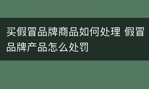 买假冒品牌商品如何处理 假冒品牌产品怎么处罚