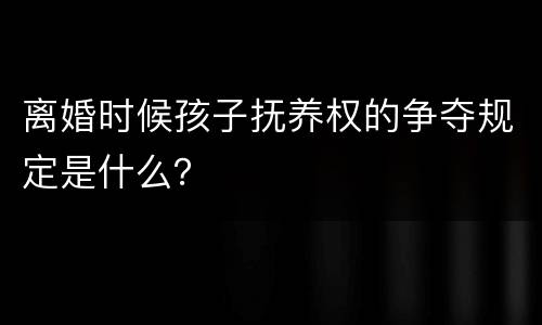 离婚时候孩子抚养权的争夺规定是什么？