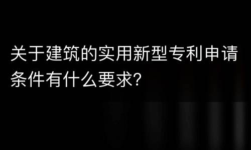 关于建筑的实用新型专利申请条件有什么要求？