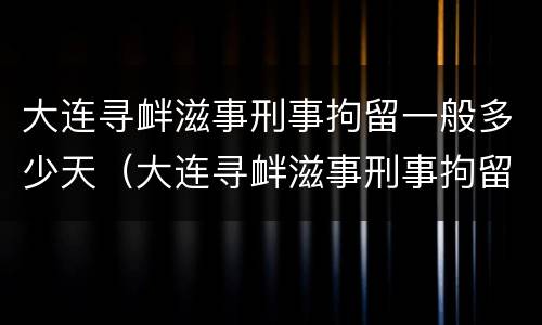 大连寻衅滋事刑事拘留一般多少天（大连寻衅滋事刑事拘留一般多少天判刑）