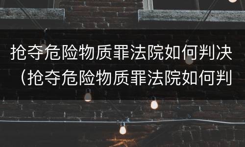 抢夺危险物质罪法院如何判决（抢夺危险物质罪法院如何判决的）
