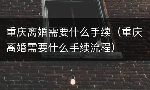 重庆离婚需要什么手续（重庆离婚需要什么手续流程）