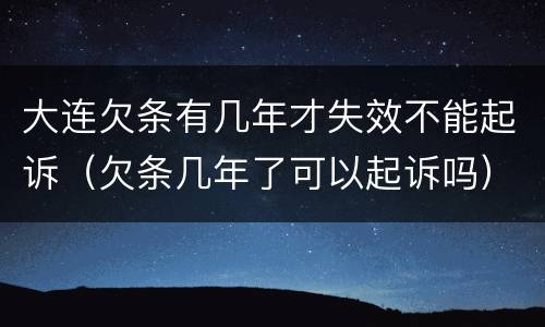 大连欠条有几年才失效不能起诉（欠条几年了可以起诉吗）