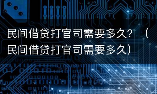 民间借贷打官司需要多久？（民间借贷打官司需要多久）