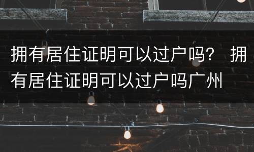 拥有居住证明可以过户吗？ 拥有居住证明可以过户吗广州