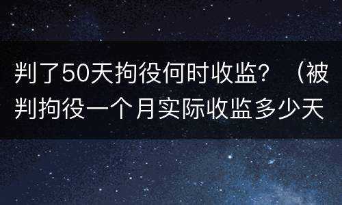 判了50天拘役何时收监？（被判拘役一个月实际收监多少天）