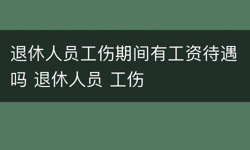 退休人员工伤期间有工资待遇吗 退休人员 工伤