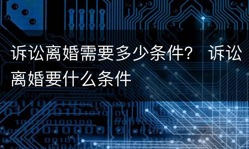 诉讼离婚需要多少条件？ 诉讼离婚要什么条件