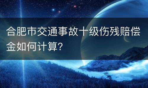 合肥市交通事故十级伤残赔偿金如何计算？